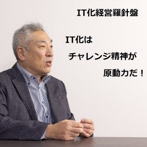 IT化はチャレンジ精神が原動力だ！